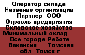 Оператор склада › Название организации ­ Партнер, ООО › Отрасль предприятия ­ Складское хозяйство › Минимальный оклад ­ 1 - Все города Работа » Вакансии   . Томская обл.,Томск г.